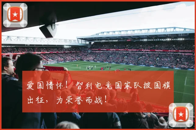 爱国情怀！智利电竞国家队披国旗出征，为荣誉而战！