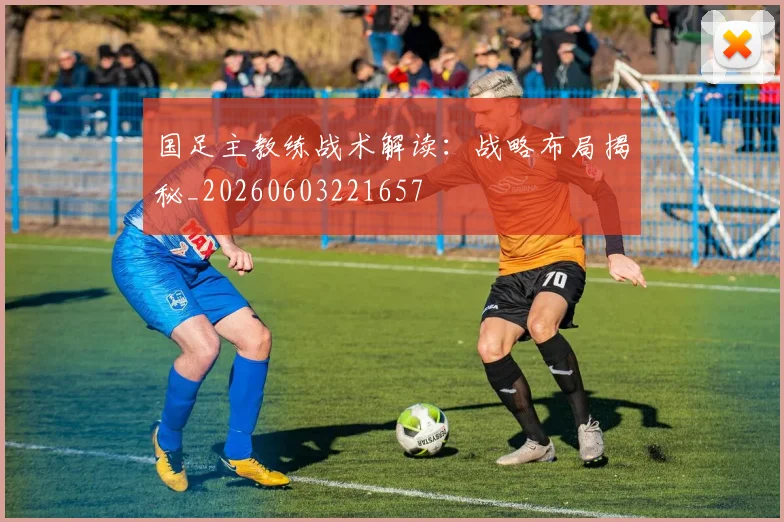 国足主教练战术解读：战略布局揭秘_20260603221657