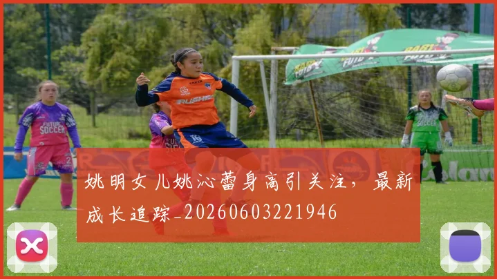 姚明女儿姚沁蕾身高引关注，最新成长追踪_20260603221946