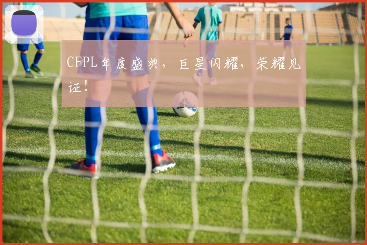 CFPL年度盛典，巨星闪耀，荣耀见证！