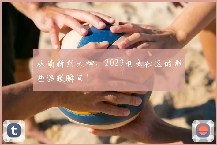 从萌新到大神，2023电竞社区的那些温暖瞬间！