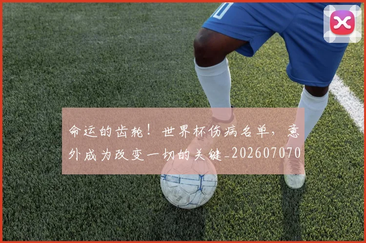 命运的齿轮！世界杯伤病名单，意外成为改变一切的关键_20260707012439
