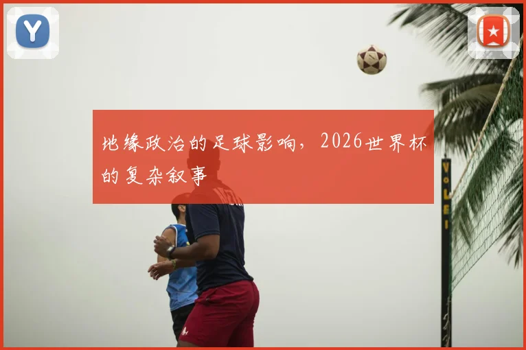 地缘政治的足球影响,2026世界杯的复杂叙事