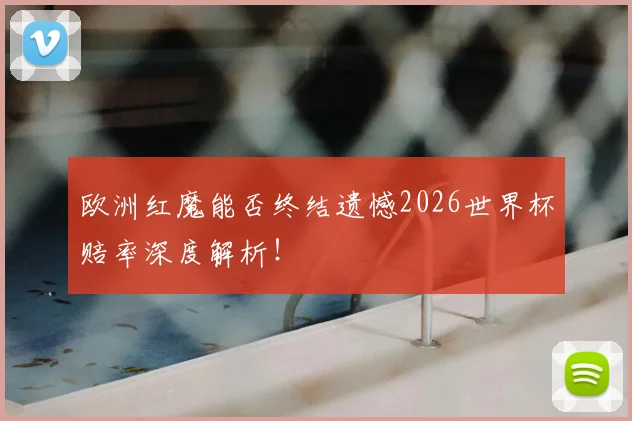 欧洲红魔能否终结遗憾2026世界杯赔率深度解析！