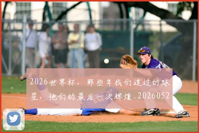 2026世界杯，那些年我们追过的球星，他们的最后一次辉煌_20260529145515