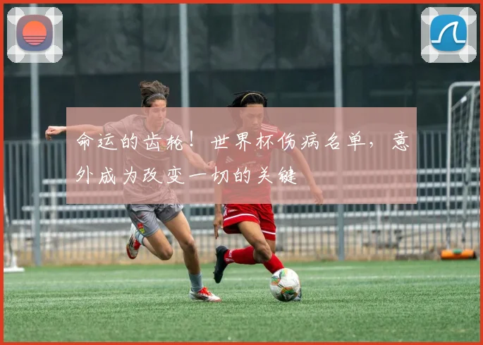 命运的齿轮！世界杯伤病名单，意外成为改变一切的关键