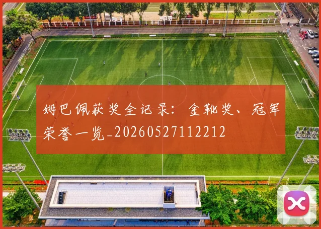 姆巴佩获奖全记录：金靴奖、冠军荣誉一览_20260527112212
