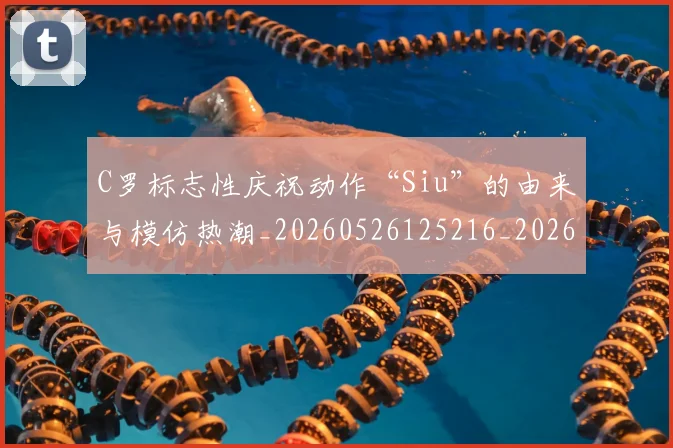 C罗标志性庆祝动作“Siu”的由来与模仿热潮_20260526125216_20260702042046