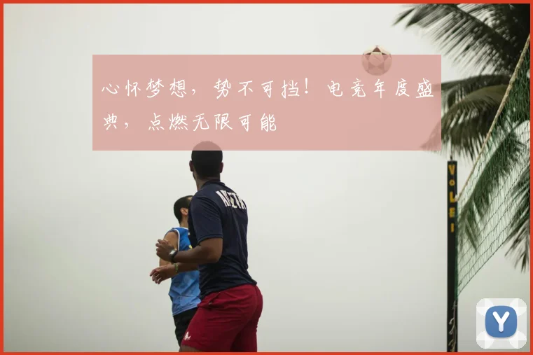 心怀梦想，势不可挡！电竞年度盛典，点燃无限可能