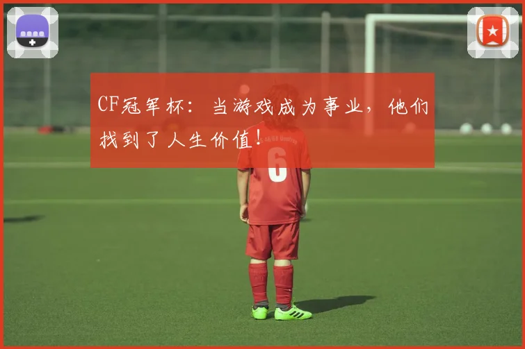 CF冠军杯:当游戏成为事业,他们找到了人生价值!
