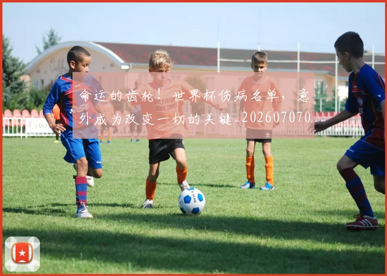 命运的齿轮!世界杯伤病名单,意外成为改变一切的关键_20260707012439