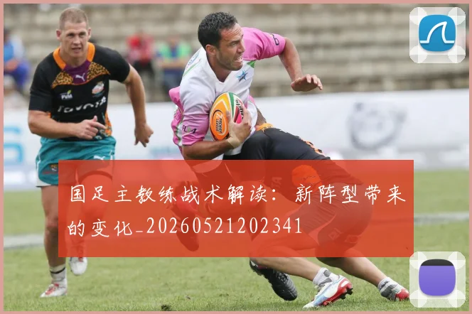 国足主教练战术解读：新阵型带来的变化_20260521202341