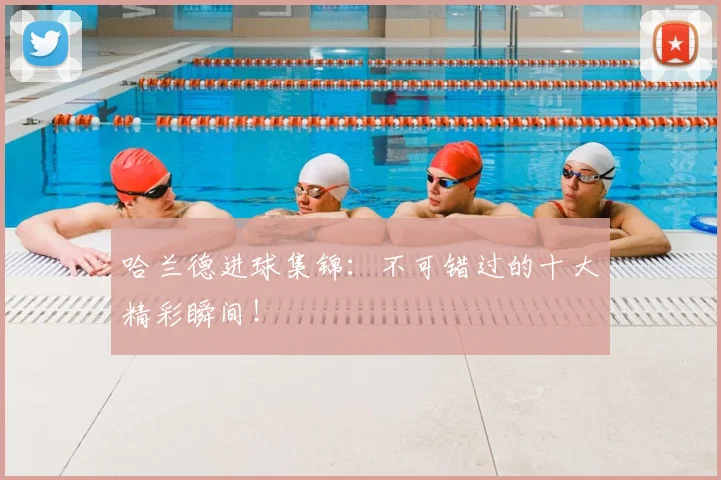 哈兰德进球集锦:不可错过的十大精彩瞬间!