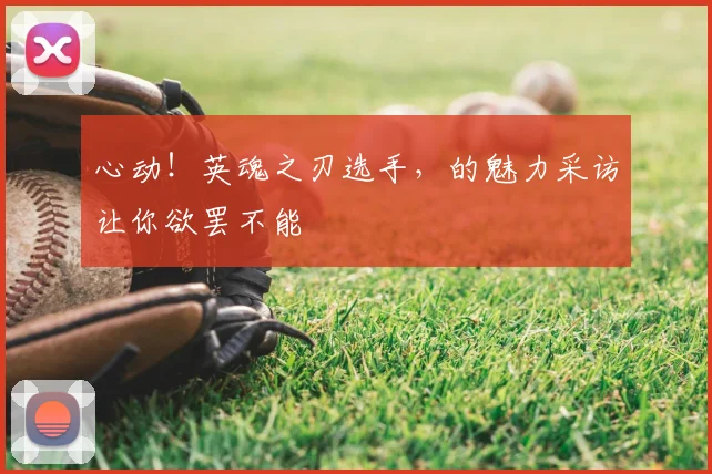 心动！英魂之刃选手，的魅力采访让你欲罢不能