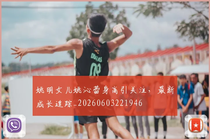 姚明女儿姚沁蕾身高引关注,最新成长追踪_20260603221946