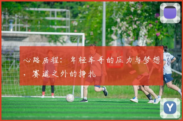 心路历程:年轻车手的压力与梦想,赛道之外的挣扎