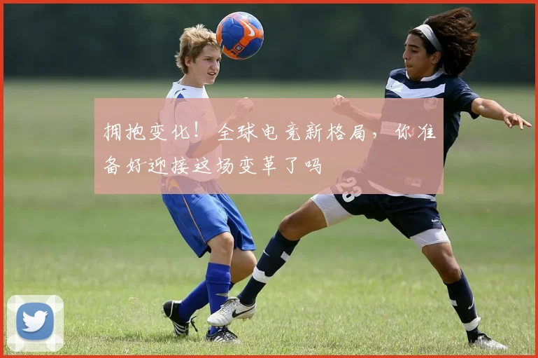 拥抱变化!全球电竞新格局,你准备好迎接这场变革了吗