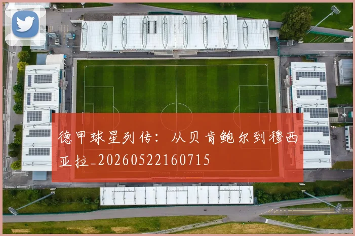 德甲球星列传：从贝肯鲍尔到穆西亚拉_20260522160715