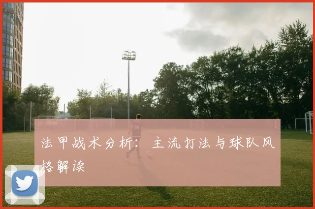 法甲战术分析:主流打法与球队风格解读