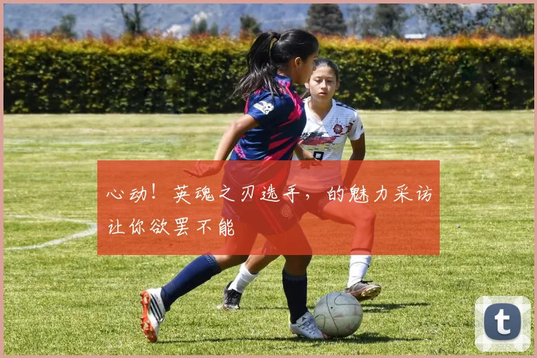心动!英魂之刃选手,的魅力采访让你欲罢不能