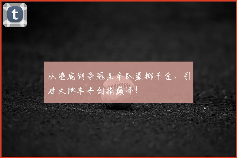 从垫底到争冠某车队豪掷千金,引进大牌车手剑指巅峰!