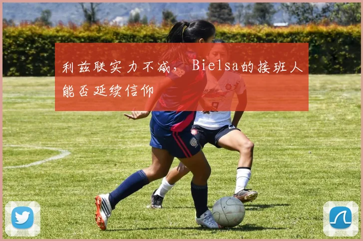 利兹联实力不减， Bielsa的接班人能否延续信仰