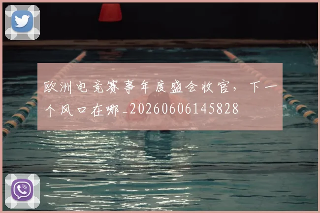 欧洲电竞赛事年度盛会收官，下一个风口在哪_20260606145828