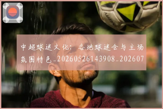 中超球迷文化:各地球迷会与主场氛围特色_20260526143908_20260703211503