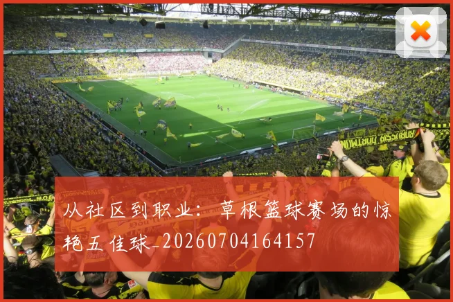从社区到职业:草根篮球赛场的惊艳五佳球_20260704164157