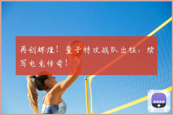 再创辉煌！量子特攻战队出征，续写电竞传奇！