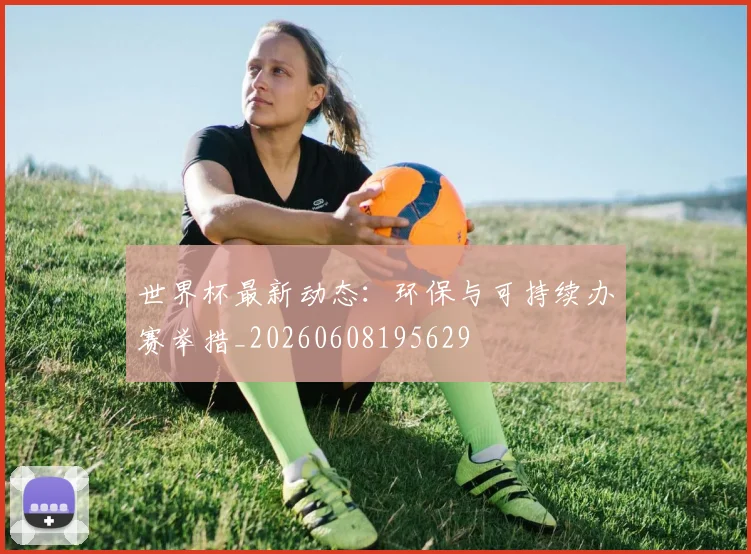 世界杯最新动态:环保与可持续办赛举措_20260608195629