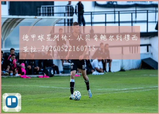 德甲球星列传：从贝肯鲍尔到穆西亚拉_20260522160715