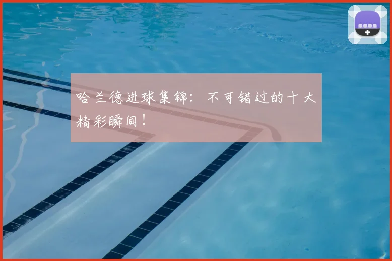 哈兰德进球集锦：不可错过的十大精彩瞬间！