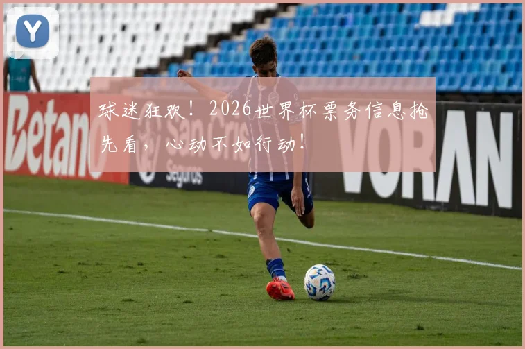 球迷狂欢！2026世界杯票务信息抢先看，心动不如行动！