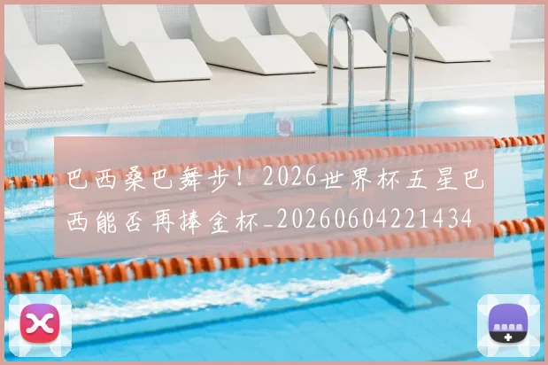 巴西桑巴舞步！2026世界杯五星巴西能否再捧金杯_20260604221434