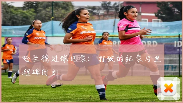 哈兰德进球记录:打破的纪录与里程碑时刻