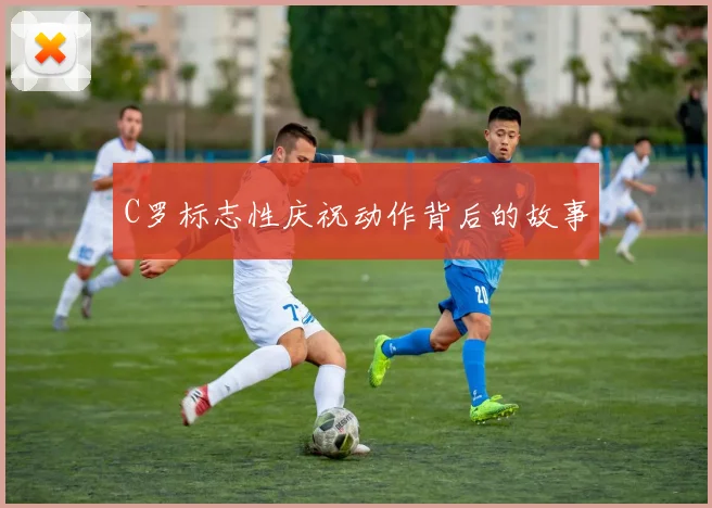 C罗标志性庆祝动作背后的故事