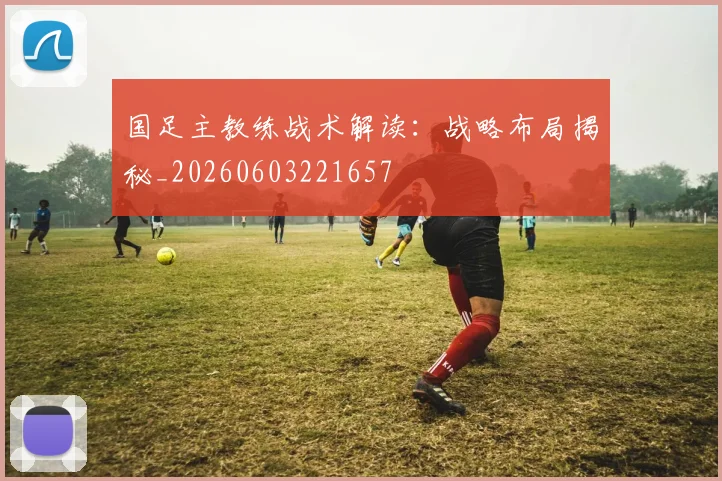 国足主教练战术解读：战略布局揭秘_20260603221657