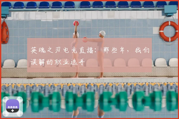 英魂之刃电竞直播:那些年,我们误解的职业选手