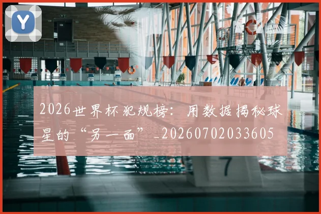 2026世界杯犯规榜：用数据揭秘球星的“另一面”_20260702033605