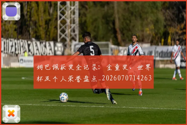 姆巴佩获奖全记录：金童奖、世界杯及个人荣誉盘点_20260707142639