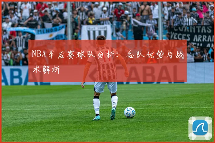 NBA季后赛球队分析：各队优势与战术解析