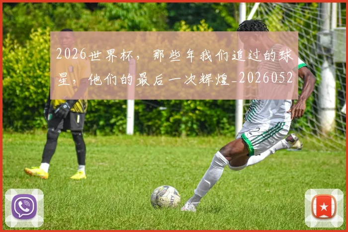 2026世界杯，那些年我们追过的球星，他们的最后一次辉煌_20260529145515