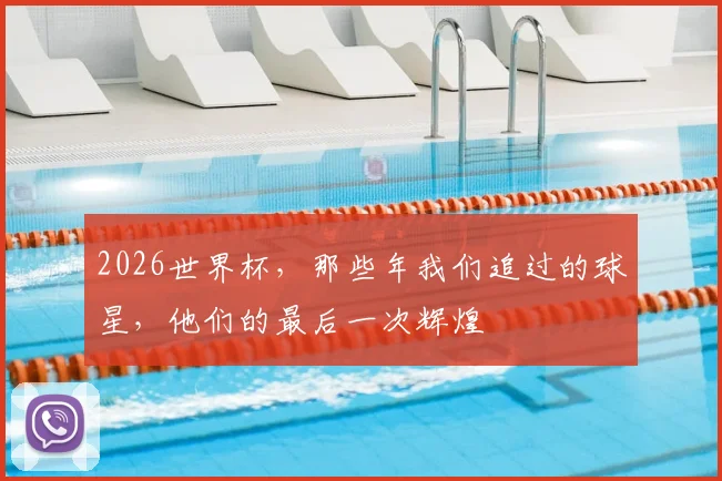2026世界杯，那些年我们追过的球星，他们的最后一次辉煌