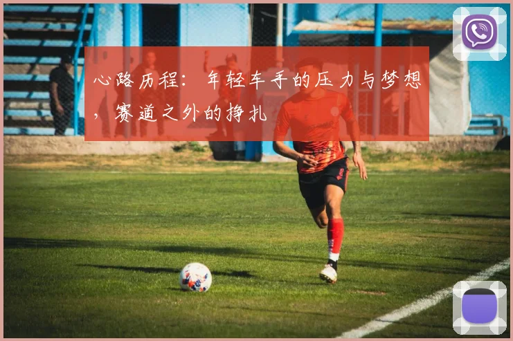 心路历程：年轻车手的压力与梦想，赛道之外的挣扎