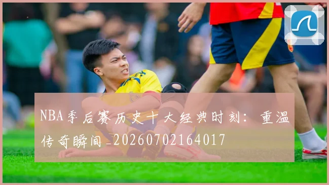 NBA季后赛历史十大经典时刻：重温传奇瞬间_20260702164017