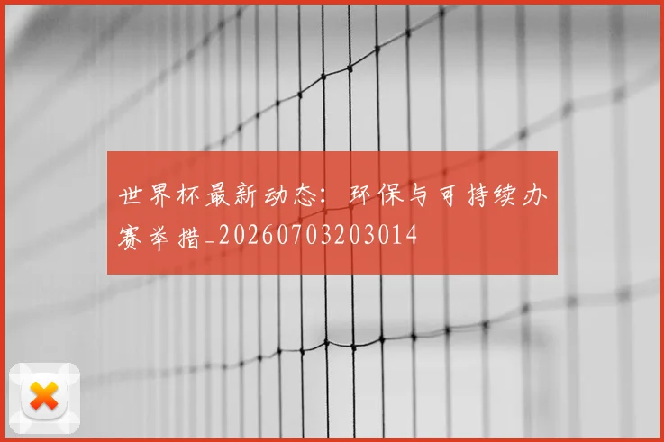 世界杯最新动态:环保与可持续办赛举措_20260703203014
