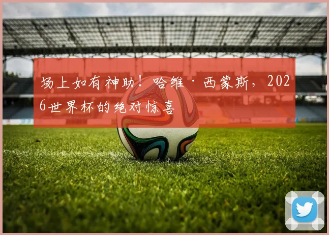 场上如有神助！哈维·西蒙斯，2026世界杯的绝对惊喜