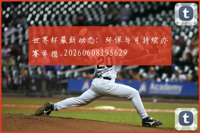 世界杯最新动态:环保与可持续办赛举措_20260608195629