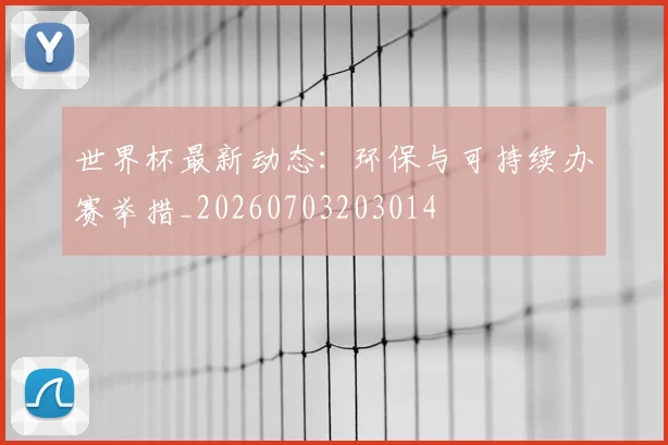 世界杯最新动态:环保与可持续办赛举措_20260703203014